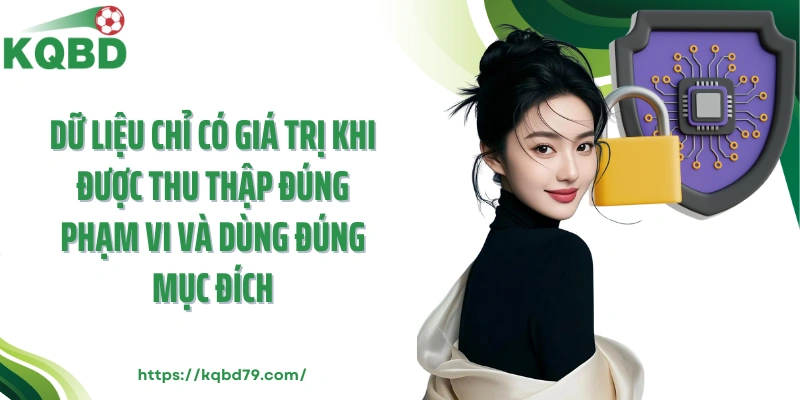 Dữ liệu chỉ có giá trị khi được thu thập đúng phạm vi và dùng đúng mục đích